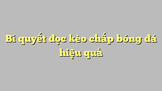 Bí quyết đọc kèo chấp bóng đá hiệu quả