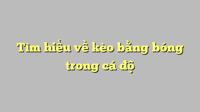 Tìm hiểu về kèo bằng bóng trong cá độ